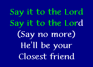 Say it to the Lord
Say it to the Lord

(Say no more)
He'll be your
Closest friend
