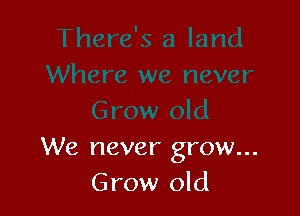 We never grow...
Grow old