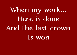 When my work...
Here is done

And the last crown
Is won