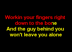 Workin your fingers right
down to the bone

And the guy behind you
won't leave you alone