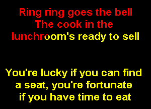 Ring ring goes the bell
The cook in the
lunchroom's ready to sell

You're lucky if you can find
a seat, you're fortunate
if you have time to eat