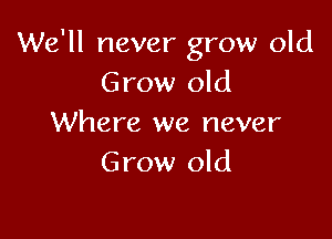 We'll never grow old
Grow old

Where we never
Grow old
