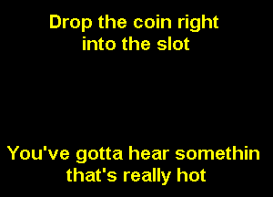 Drop the coin right
into the slot

You've gotta hear somethin
that's really hot