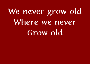 We never grow old
Where we never

Grow old