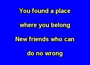 You found a place

where you belong

New friends who can

do no wrong