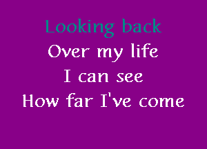 Over my life

I can see
How far I've come