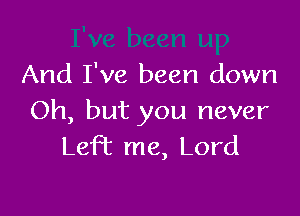 And I've been down

Oh, but you never
Left me, Lord