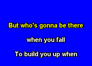 But who's gonna be there

when you fall

To build you up when