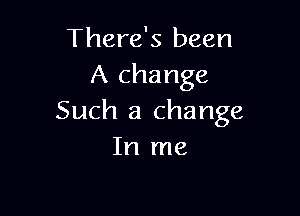 There's been
A change

Such a change
In me