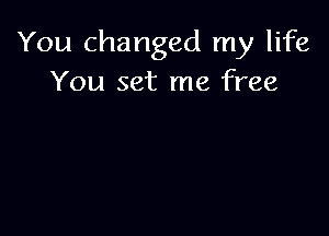 You changed my life
You set me free
