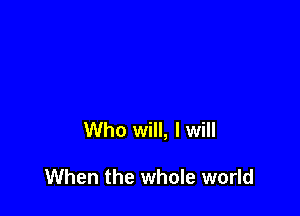 Who will, I will

When the whole world