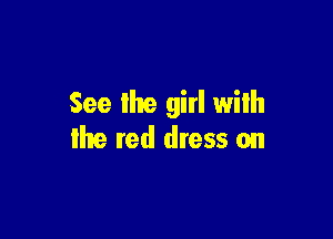 See the girl with

the red dress on
