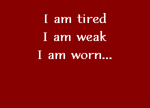 I am tired

I am weak

I am worn...