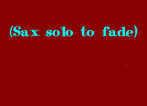 (Sax solo to fade)