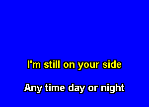 I'm still on your side

Any time day or night