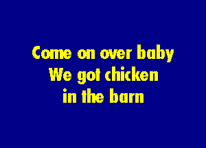 Come on over baby

We got chicken
in lhe hum