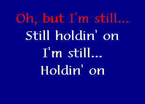 Still holdin' on

I'm still...
Holdin' on
