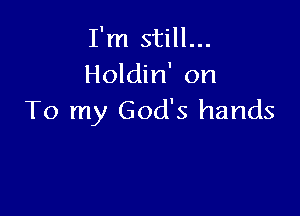 I'm still...
Holdin' on

To my God's hands