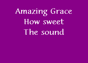 Amazing Grace
How sweet

The sound