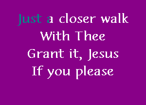 a closer walk
With Thee

Grant it, Jesus
If you please