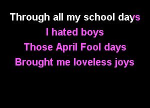 Through all my school days
I hated boys
Those April Fool days

Brought me loveless joys