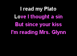 I read my Plato
Love I thought a sin
But since your kiss

I'm reading Mrs. Glynn