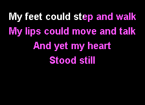 My feet could step and walk
My lips could move and talk
And yet my heart

Stood still