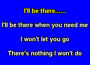 I'll be there ......
I'll be there when you need me

lwon't let you go

There's nothing I won't do