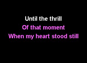 Until the thrill
Of that moment

When my heart stood still