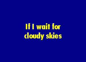 II I wail l0!

cloudy skies