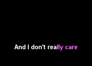 And I don't really care