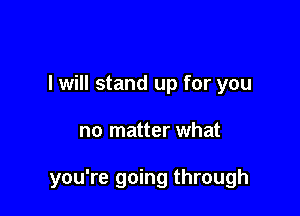 I will stand up for you

no matter what

you're going through
