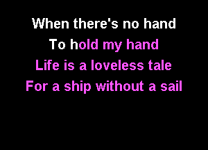 When there's no hand
To hold my hand
Life is a loveless tale

For a ship without a sail