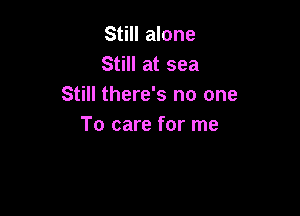Still alone
Still at sea
Still there's no one

To care for me