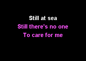 Still at sea
Still there's no one

To care for me