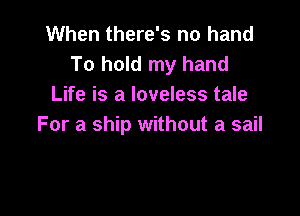 When there's no hand
To hold my hand
Life is a loveless tale

For a ship without a sail