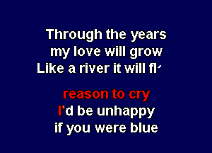 Through the years
my love wil

.son to cry
Pd be unhappy
if you were blue
