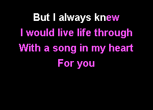 But I always knew
I would live life through
With a song in my heart

Foryou