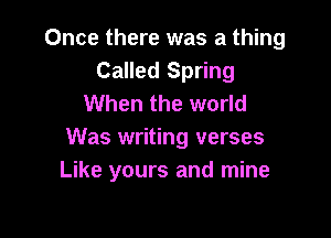 Once there was a thing
Called Spring
When the world

Was writing verses
Like yours and mine