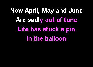 Now April, May and June
Are sadly out of tune
Life has stuck a pin

In the balloon