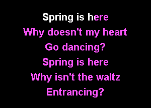 Spring is here
Why doesn't my heart
Go dancing?

Spring is here
Why isn't the waltz
Entrancing?