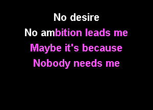 No desire
No ambition leads me
Maybe it's because

Nobody needs me