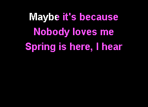 Maybe it's because
Nobody loves me
Spring is here, I hear