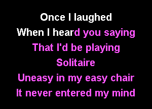 Once I laughed
When I heard you saying
That I'd be playing
Solitaire
Uneasy in my easy chair
It never entered my mind
