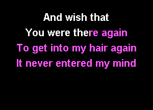 And wish that
You were there again
To get into my hair again

It never entered my mind