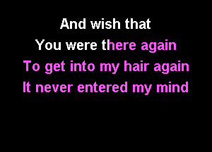 And wish that
You were there again
To get into my hair again

It never entered my mind