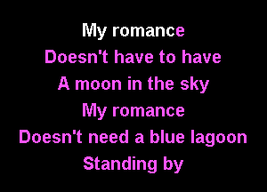 My romance
Doesn't have to have
A moon in the sky

My romance
Doesn't need a blue lagoon
Standing by