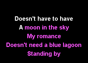 Doesn't have to have
A moon in the sky

My romance
Doesn't need a blue lagoon
Standing by