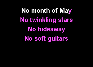 No month of May
No twinkling stars
No hideaway

No soft guitars
