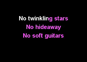 No twinkling stars
No hideaway

No soft guitars
